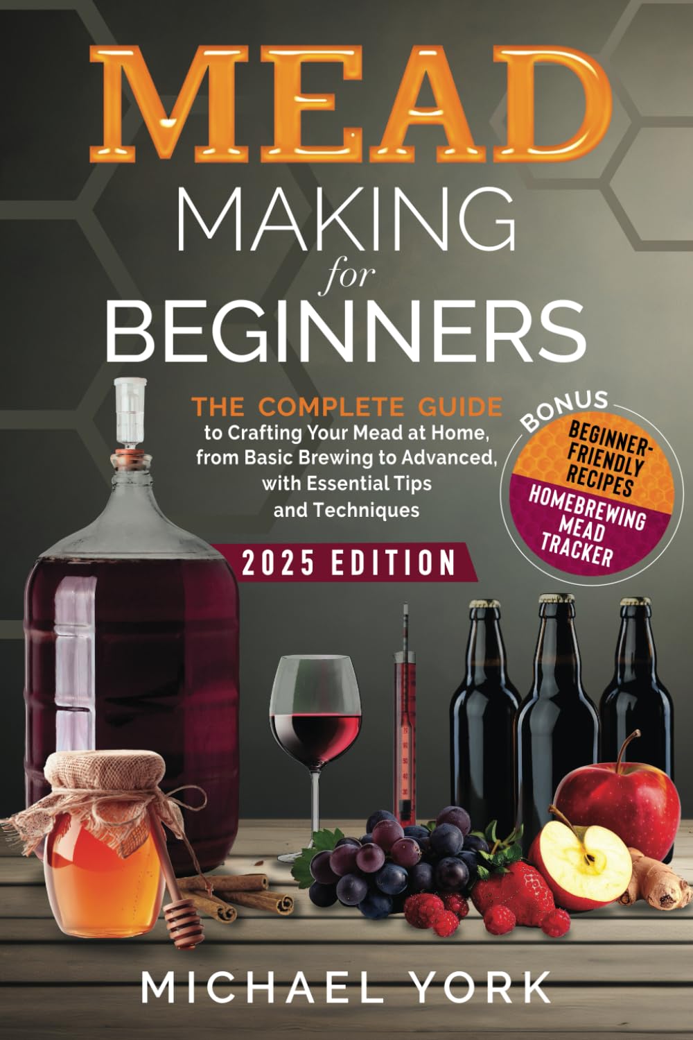 Mead Making for Beginners: The Complete Guide to Crafting Your Mead at Home, from Basic Brewing to Advanced, with Essential Tips and Techniques - - BONUS: Beginner-Friendly Recipes